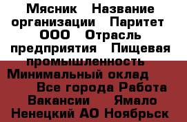 Мясник › Название организации ­ Паритет, ООО › Отрасль предприятия ­ Пищевая промышленность › Минимальный оклад ­ 30 000 - Все города Работа » Вакансии   . Ямало-Ненецкий АО,Ноябрьск г.